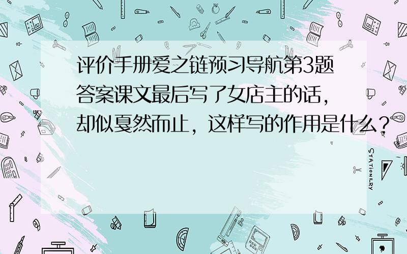 评价手册爱之链预习导航第3题答案课文最后写了女店主的话，却似戛然而止，这样写的作用是什么？