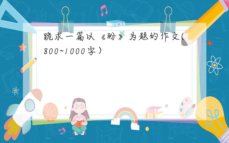 跪求一篇以《盼》为题的作文(800~1000字）