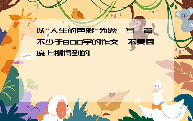 以“人生的色彩”为题,写一篇不少于800字的作文,不要百度上搜得到的