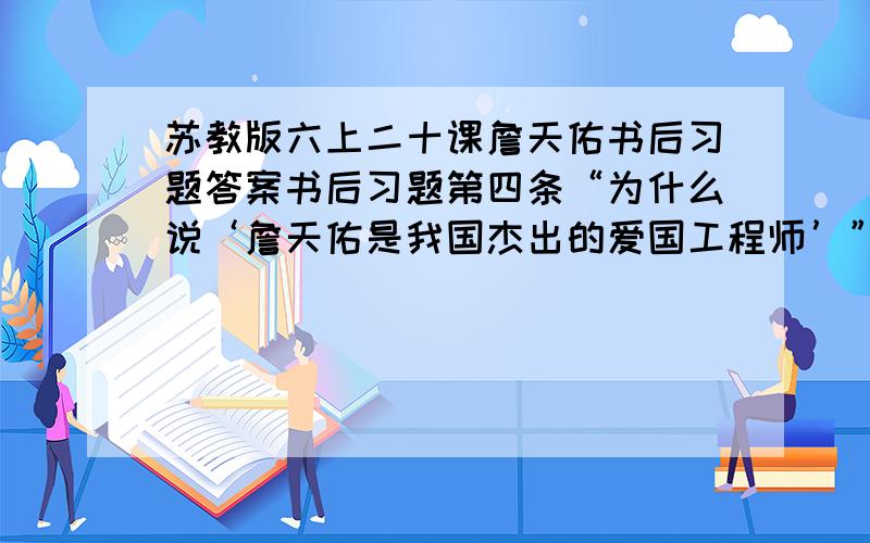 苏教版六上二十课詹天佑书后习题答案书后习题第四条“为什么说‘詹天佑是我国杰出的爱国工程师’”?  答案  不要复制下来的,自己打,辅导书上的也行,最好是教师用书上的答案