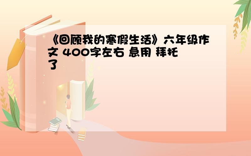 《回顾我的寒假生活》六年级作文 400字左右 急用 拜托了