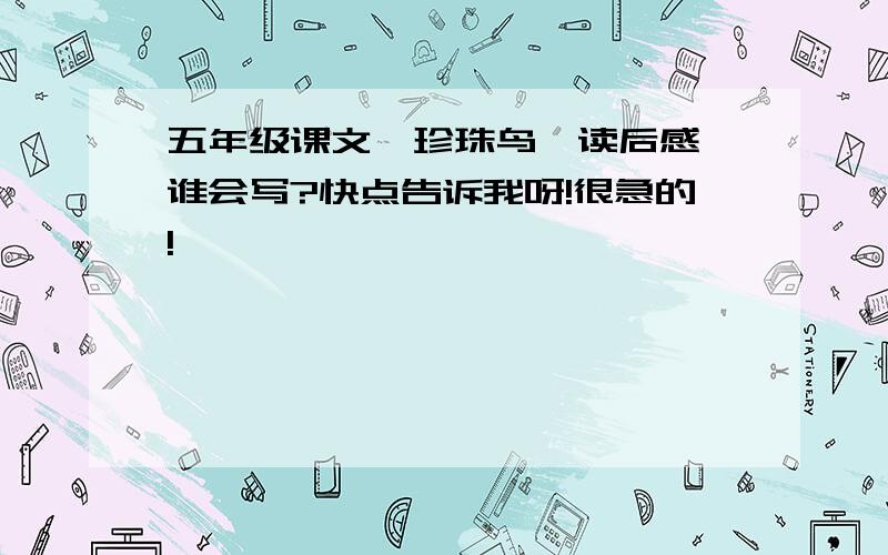 五年级课文《珍珠鸟》读后感,谁会写?快点告诉我呀!很急的!