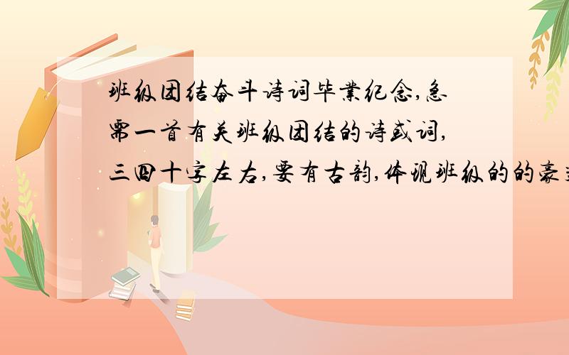 班级团结奋斗诗词毕业纪念,急需一首有关班级团结的诗或词,三四十字左右,要有古韵,体现班级的的豪气,最好以能切和军校背景,中午也就是十七号中午前要,过期无效