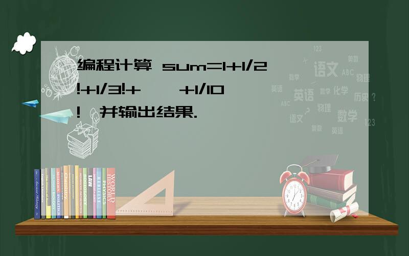 编程计算 sum=1+1/2!+1/3!+……+1/10!,并输出结果.