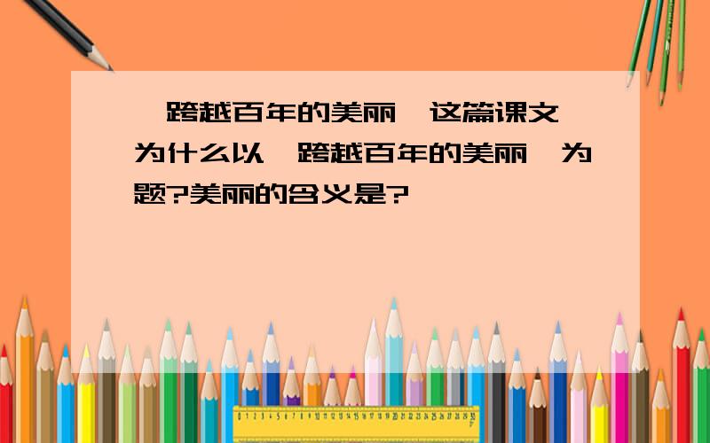 《跨越百年的美丽》这篇课文,为什么以《跨越百年的美丽》为题?美丽的含义是?