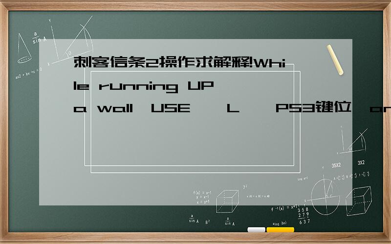 刺客信条2操作求解释!While running UP a wall,USE 【 L】【PS3键位】and PRESS 【X】【PS3键位】to JUMP in the chosen direction 这句话的中文意思 越容易明白越好!