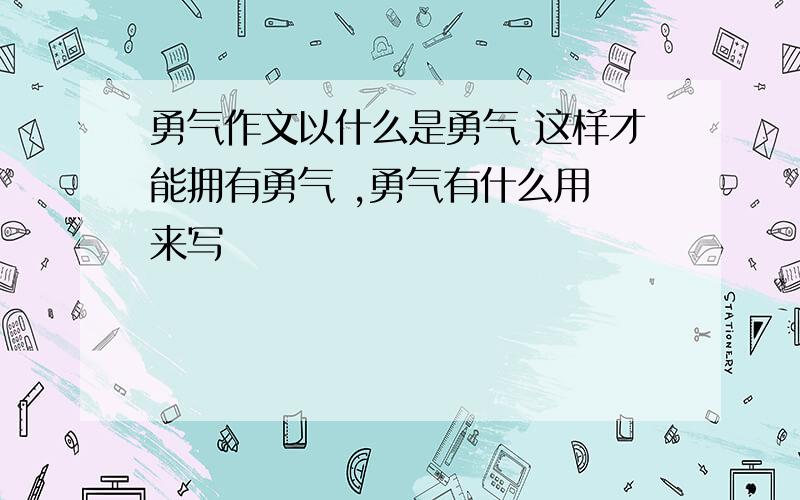 勇气作文以什么是勇气 这样才能拥有勇气 ,勇气有什么用 来写