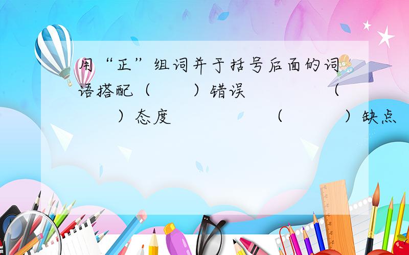 用“正”组词并于括号后面的词语搭配（　　）错误　　　　（　　）态度　　　　　（　　　）缺点　　　　　　（　　）位置