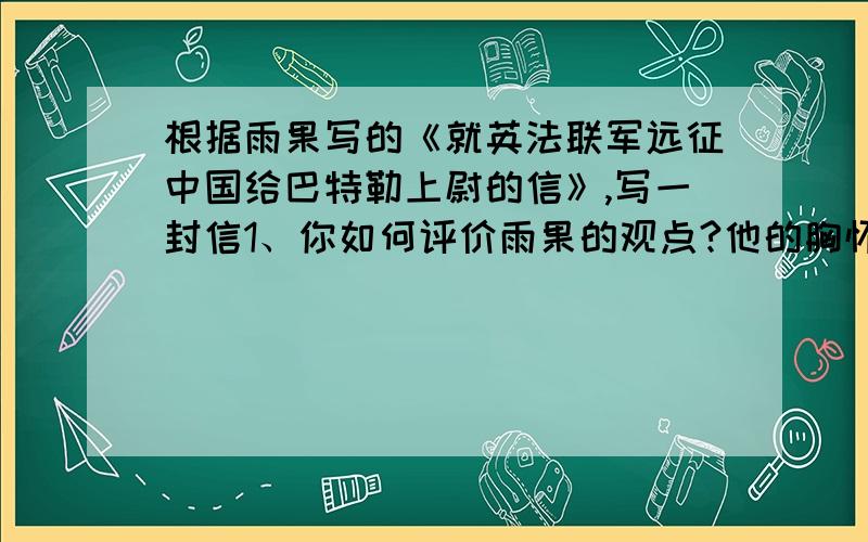 根据雨果写的《就英法联军远征中国给巴特勒上尉的信》,写一封信1、你如何评价雨果的观点?他的胸怀和品格给你的启发2、就行法联军远征中国这件事,作为中国人,你的看法3、中国当年被侵