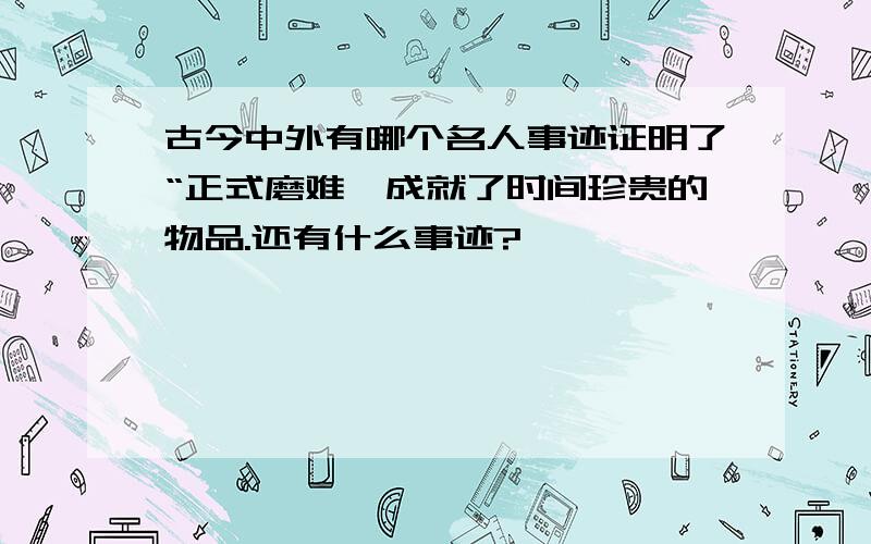 古今中外有哪个名人事迹证明了“正式磨难,成就了时间珍贵的物品.还有什么事迹?