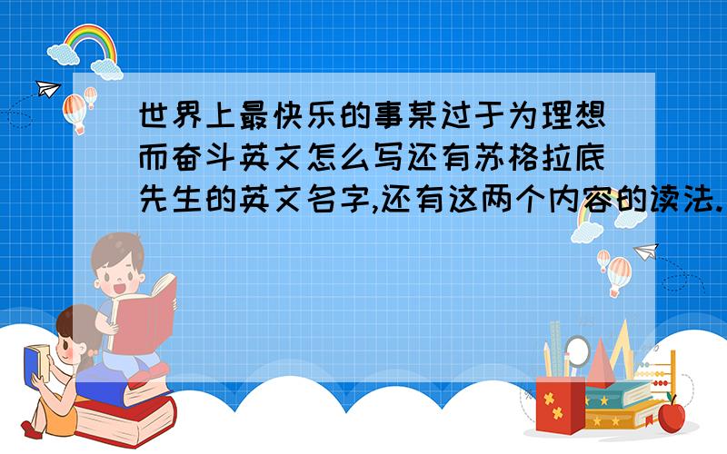 世界上最快乐的事某过于为理想而奋斗英文怎么写还有苏格拉底先生的英文名字,还有这两个内容的读法.