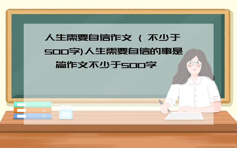 人生需要自信作文 ( 不少于500字)人生需要自信的事是一篇作文不少于500字