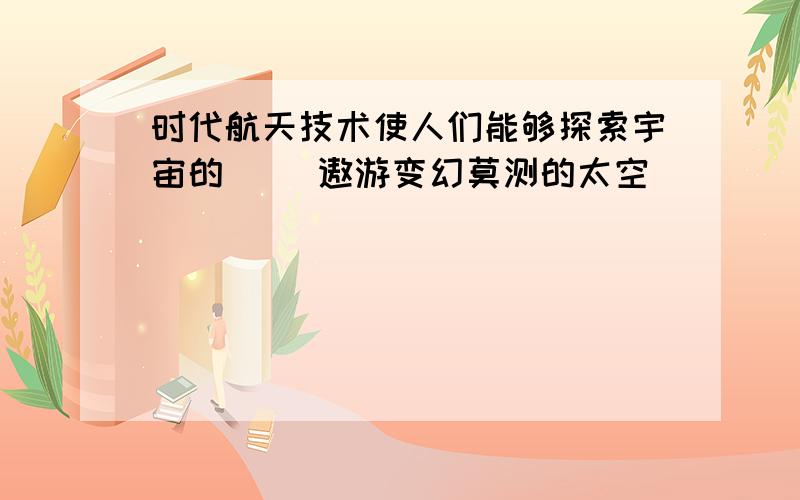 时代航天技术使人们能够探索宇宙的( )遨游变幻莫测的太空