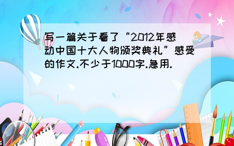 写一篇关于看了“2012年感动中国十大人物颁奖典礼”感受的作文.不少于1000字.急用.