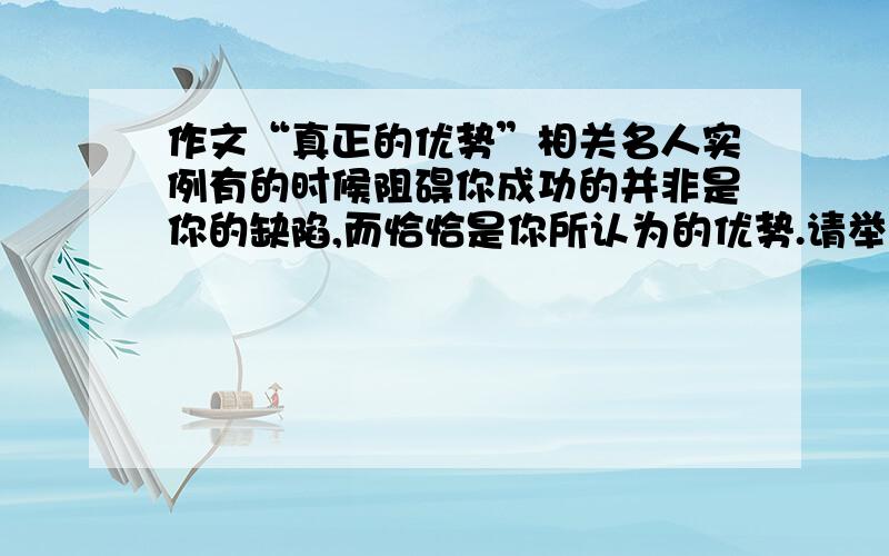 作文“真正的优势”相关名人实例有的时候阻碍你成功的并非是你的缺陷,而恰恰是你所认为的优势.请举出相关名人实例