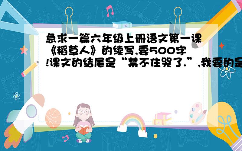 急求一篇六年级上册语文第一课《稻草人》的续写,要500字!课文的结尾是“禁不住哭了.”,我要的是悲剧结局,不要想象的,那些什么仙女的神仙的都一边去,不要问我为什么不自己写,因为我不