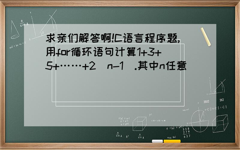 求亲们解答啊!C语言程序题,用for循环语句计算1+3+5+……+2（n-1）.其中n任意