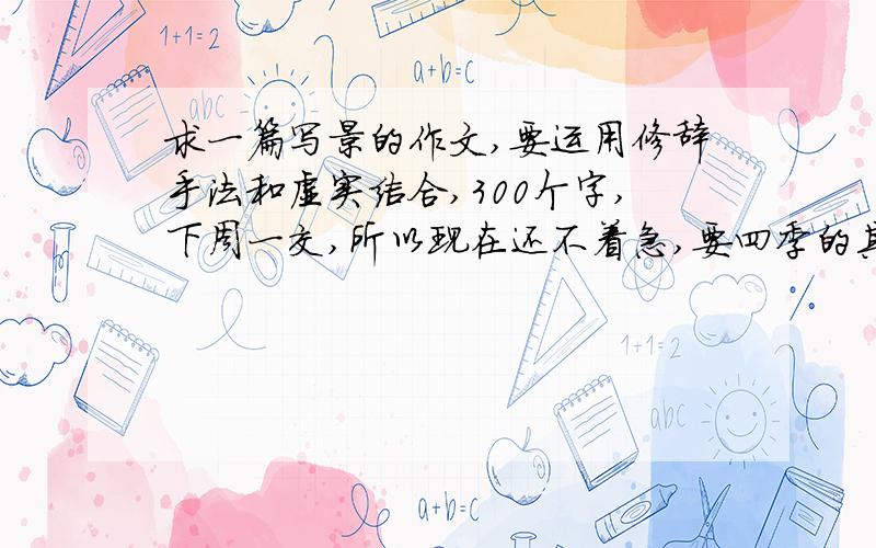 求一篇写景的作文,要运用修辞手法和虚实结合,300个字,下周一交,所以现在还不着急,要四季的其中一个季节，忘了说，对不起啊