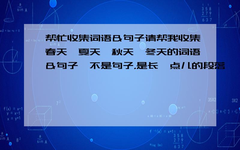 帮忙收集词语＆句子请帮我收集春天,夏天,秋天,冬天的词语＆句子,不是句子，是长一点儿的段落