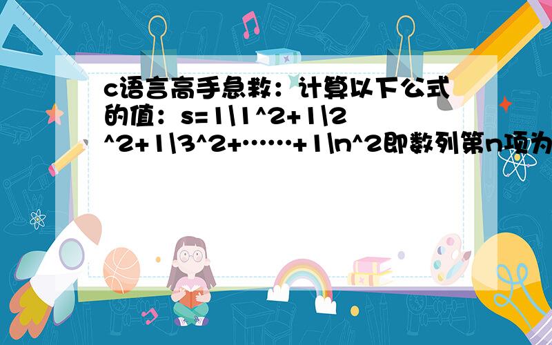 c语言高手急救：计算以下公式的值：s=1\1^2+1\2^2+1\3^2+……+1\n^2即数列第n项为n的平方的倒数,n由键盘输入（1