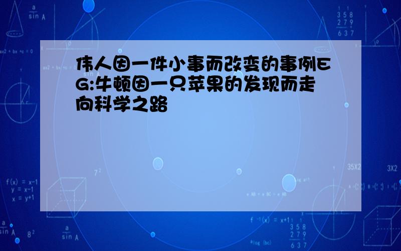 伟人因一件小事而改变的事例EG:牛顿因一只苹果的发现而走向科学之路