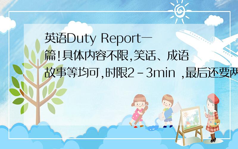 英语Duty Report一篇!具体内容不限,笑话、成语故事等均可,时限2-3min ,最后还要两个问题,