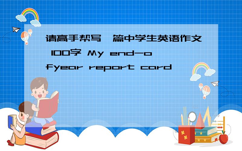 请高手帮写一篇中学生英语作文 100字 My end-ofyear report card