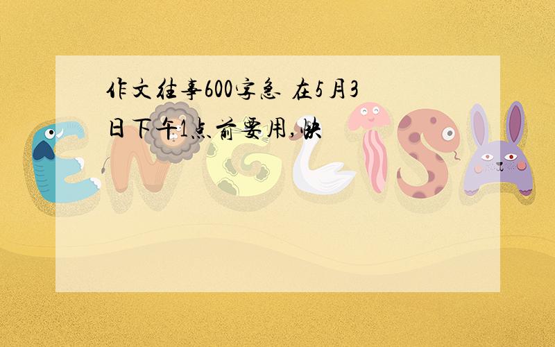 作文往事600字急 在5月3日下午1点前要用,快