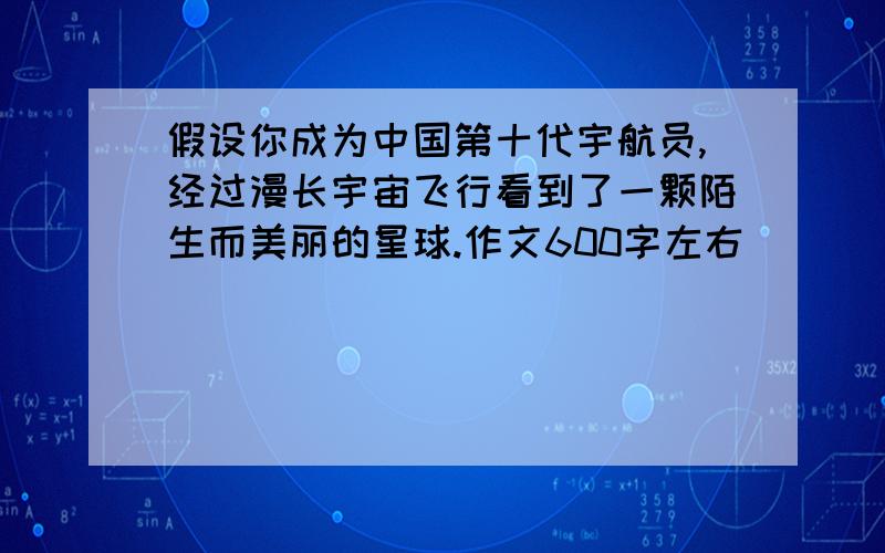 假设你成为中国第十代宇航员,经过漫长宇宙飞行看到了一颗陌生而美丽的星球.作文600字左右