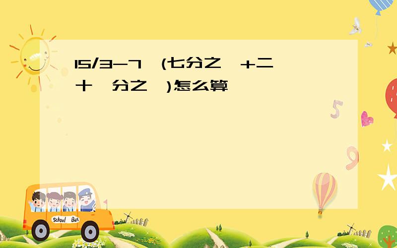 15/3-7*(七分之一+二十一分之一)怎么算