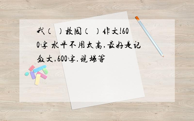 我（ ）校园（ ）作文!600字 水平不用太高,最好是记叙文,600字.现场等