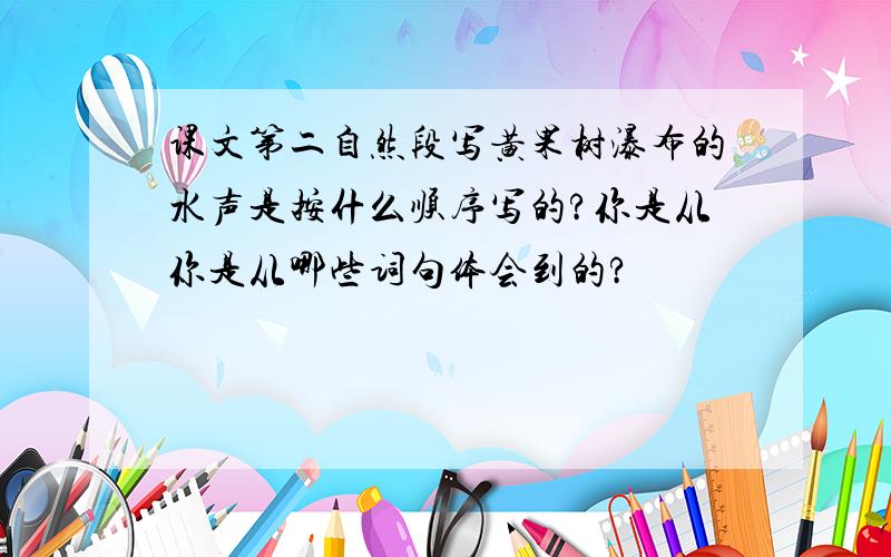 课文第二自然段写黄果树瀑布的水声是按什么顺序写的?你是从你是从哪些词句体会到的?