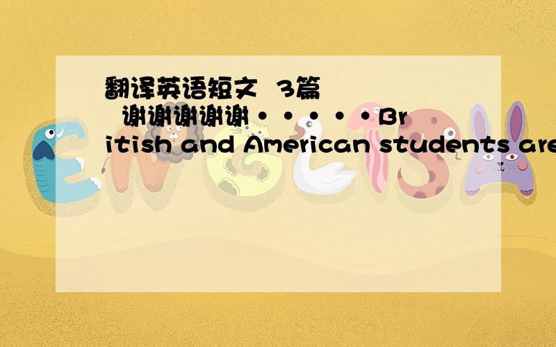 翻译英语短文  3篇      谢谢谢谢谢·····British and American students are independent when they are young.They thing it's disgraceful to depend on their parents all the time.Generally,they will leave their parents after they are eighte