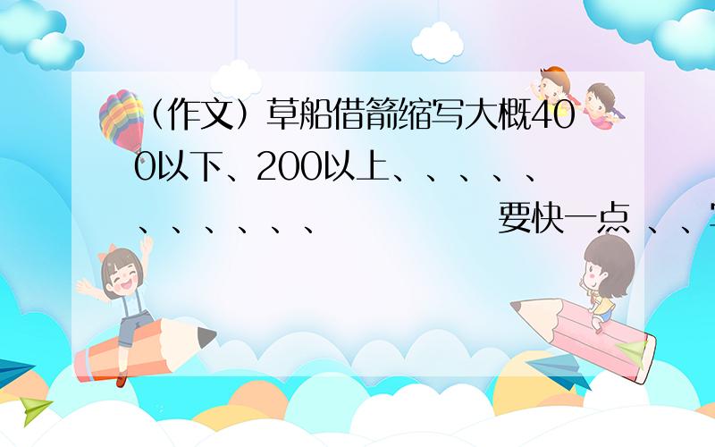 （作文）草船借箭缩写大概400以下、200以上、、、、、、、、、、、♡♡♡♡♡要快一点 、、写的稍微好一点!.*..\ \ .\ \*** ' `\/' * ' `\/' *V ( .*)( .*)/\|/\ \ .*./ \ .*./| `\ ...*/' `\ ...*/