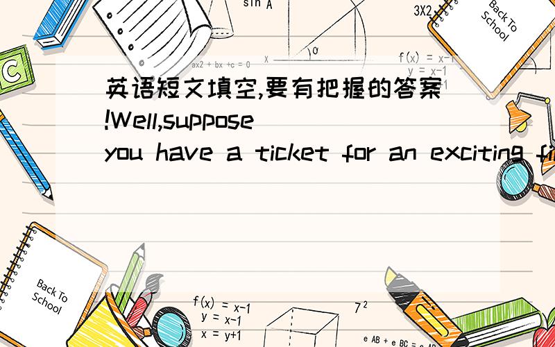 英语短文填空,要有把握的答案!Well,suppose you have a ticket for an exciting film which you want to see very much,but unluckily,you will have to p__ for an examination tomorrow.What will you do?Ree the film or s__ for the exam?If you can g