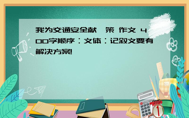 我为交通安全献一策 作文 400字顺序：文体：记叙文要有解决方案!