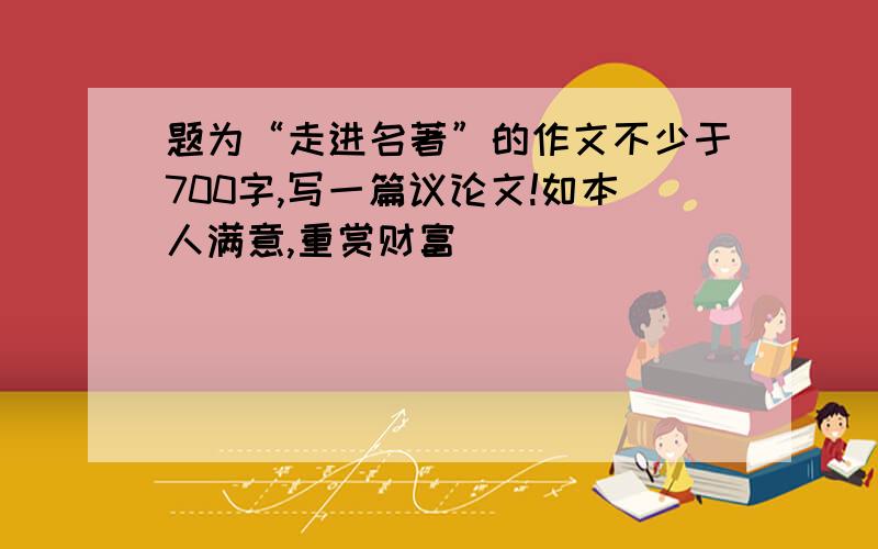 题为“走进名著”的作文不少于700字,写一篇议论文!如本人满意,重赏财富