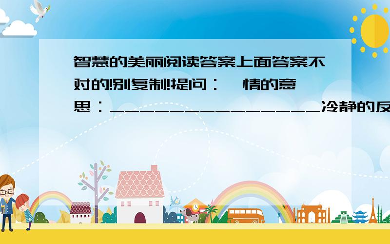 智慧的美丽阅读答案上面答案不对的!别复制!提问：煽情的意思：______________冷静的反义词( )喜悦的反义词（ ）文中答题人的家庭梦想是什么?____________概括课文主要内容__________课文第13节写