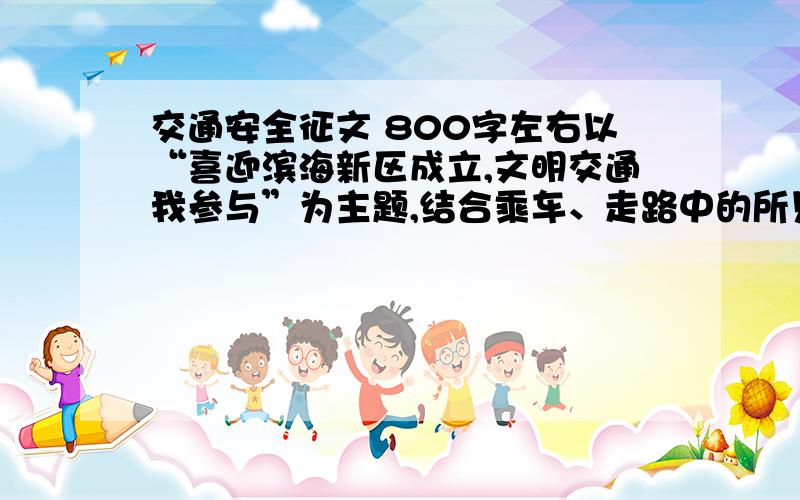 交通安全征文 800字左右以“喜迎滨海新区成立,文明交通我参与”为主题,结合乘车、走路中的所见所闻,围绕提高城市交通文明开展论述.（最好采用议论文形式）