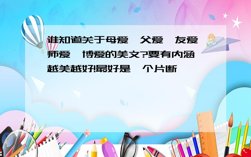 谁知道关于母爱,父爱,友爱,师爱,博爱的美文?要有内涵,越美越好!最好是一个片断