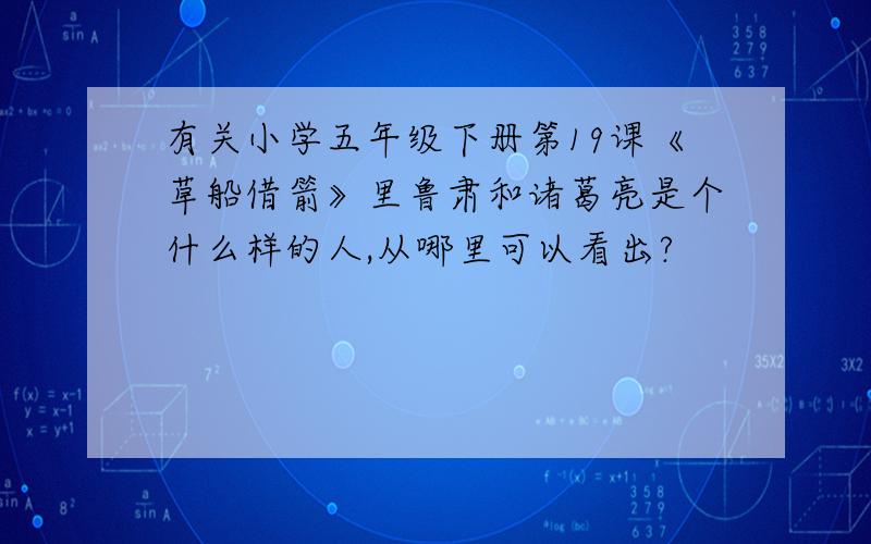 有关小学五年级下册第19课《草船借箭》里鲁肃和诸葛亮是个什么样的人,从哪里可以看出?