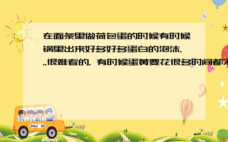 在面条里做荷包蛋的时候有时候锅里出来好多好多蛋白的泡沫...很难看的. 有时候蛋黄要花很多时间都不熟, 我里面放的其他东西比如白菜啊, 紫菜啊什么的都好了, 就得等荷包蛋熟, 郁闷死了