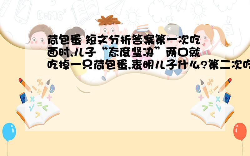 荷包蛋 短文分析答案第一次吃面时,儿子“态度坚决”两口就吃掉一只荷包蛋,表明儿子什么?第二次吃面时,儿子“笑着端起”,表明儿子什么?第三次吃面时,儿子“手一挥做绅士状”,表明儿子