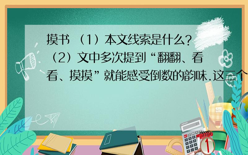 摸书 （1）本文线索是什么?（2）文中多次提到“翻翻、看看、摸摸”就能感受倒数的韵味.这三个词语顺序能否调换,为什么?（3）本文表达了作者热爱书的感情.作者为什么不以“爱书”为题,