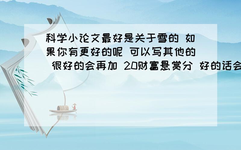 科学小论文最好是关于雪的 如果你有更好的呢 可以写其他的 很好的会再加 20财富悬赏分 好的话会加20快唉》》》》》》》》》》》》.