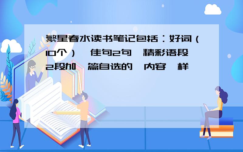 繁星春水读书笔记包括：好词（10个）、佳句2句、精彩语段2段加一篇自选的,内容一样