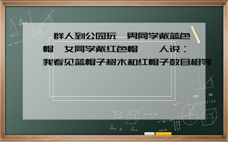 一群人到公园玩,男同学戴蓝色帽,女同学戴红色帽,一人说；我看见蓝帽子树木和红帽子数目相等 一个人说：蓝帽子数目是红帽子的平方,共有几人?