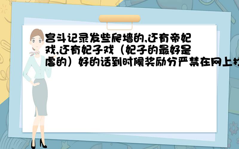 宫斗记录发些爬墙的,还有帝妃戏,还有妃子戏（妃子的最好是虐的）好的话到时候奖励分严禁在网上抄的！