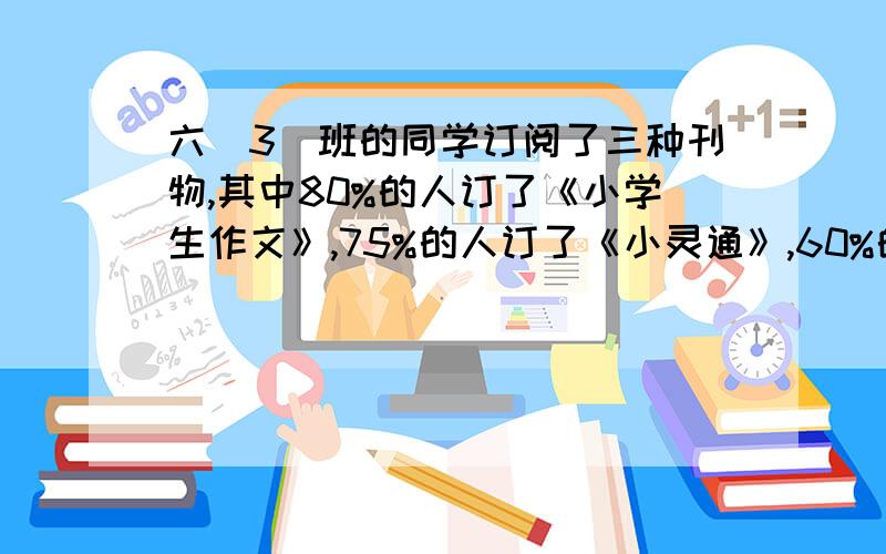 六（3）班的同学订阅了三种刊物,其中80%的人订了《小学生作文》,75%的人订了《小灵通》,60%的人订了《少年》.这三种杂志都订阅的同学最多能占全班的百分之几?要有过程和算式