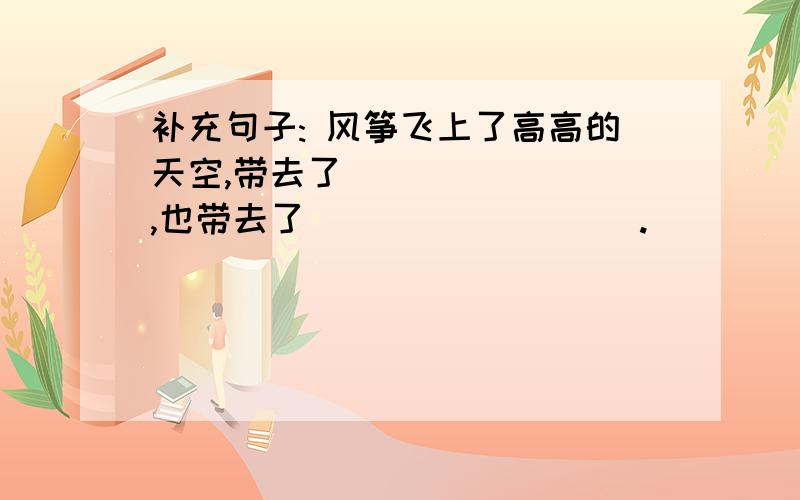 补充句子: 风筝飞上了高高的天空,带去了________,也带去了_________.